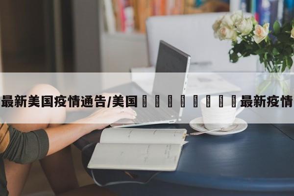 最新美国疫情通告/美国🇺🇸最新疫情