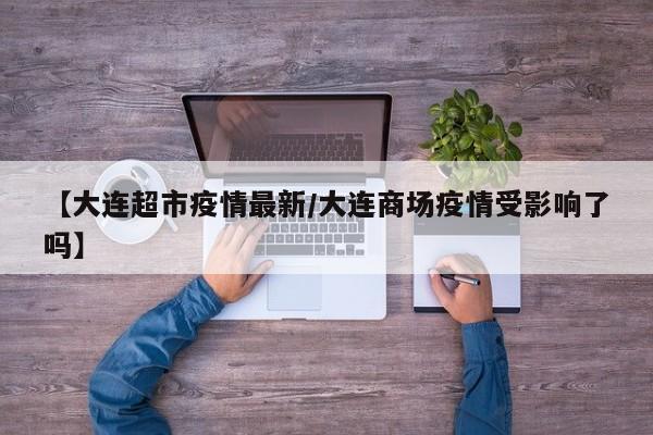【大连超市疫情最新/大连商场疫情受影响了吗】