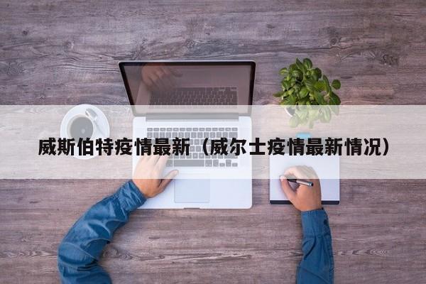 威斯伯特疫情最新（威尔士疫情最新情况）