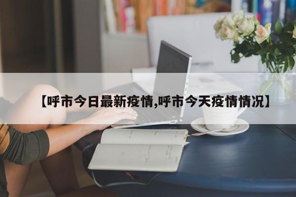 【呼市今日最新疫情,呼市今天疫情情况】