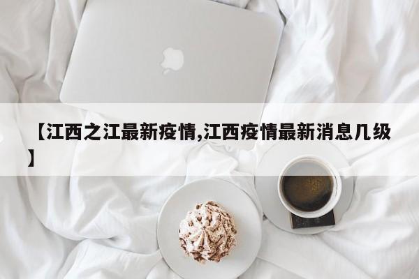 【江西之江最新疫情,江西疫情最新消息几级】