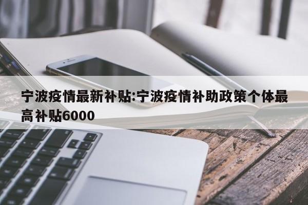 宁波疫情最新补贴:宁波疫情补助政策个体最高补贴6000