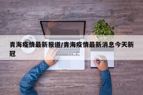 青海疫情最新报道/青海疫情最新消息今天新冠