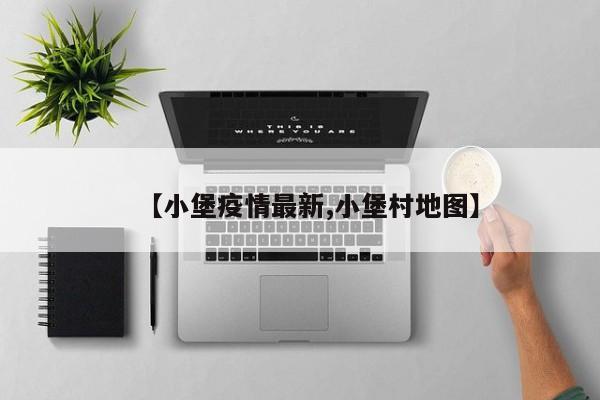 【小堡疫情最新,小堡村地图】