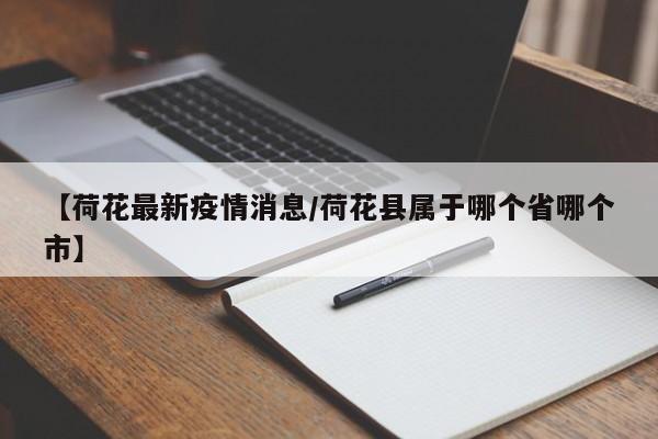 【荷花最新疫情消息/荷花县属于哪个省哪个市】