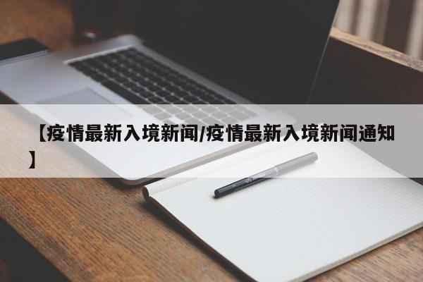 【疫情最新入境新闻/疫情最新入境新闻通知】