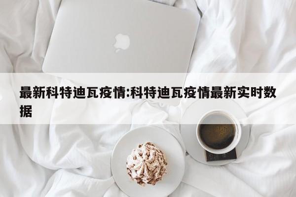 最新科特迪瓦疫情:科特迪瓦疫情最新实时数据