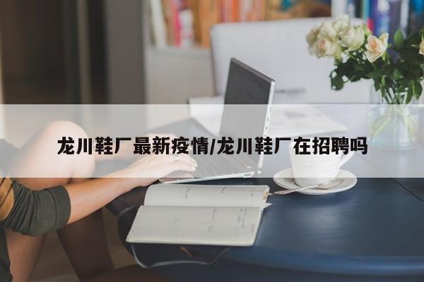 龙川鞋厂最新疫情/龙川鞋厂在招聘吗