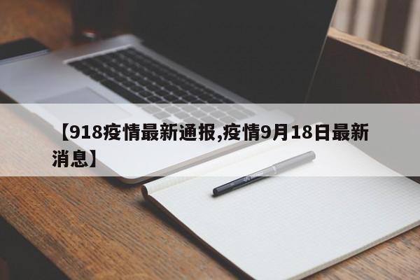 【918疫情最新通报,疫情9月18日最新消息】