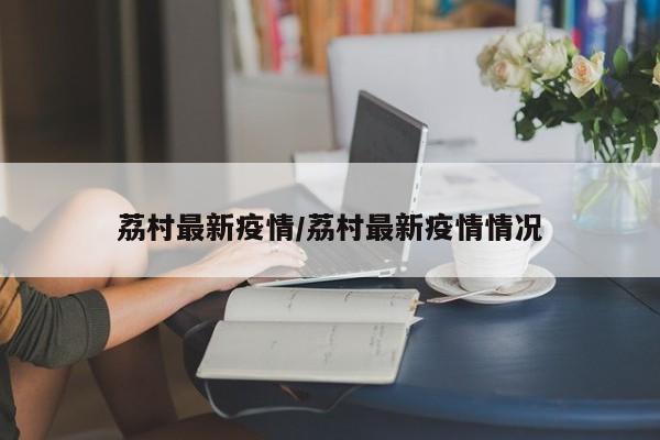 荔村最新疫情/荔村最新疫情情况