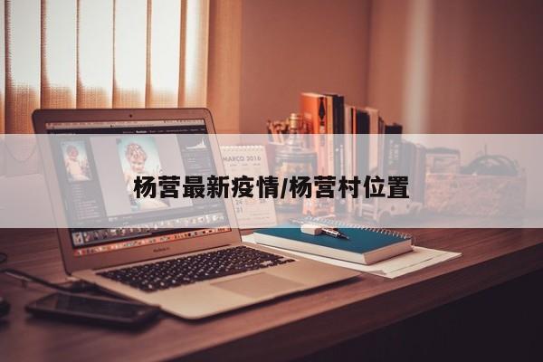 杨营最新疫情/杨营村位置
