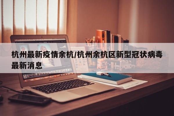 杭州最新疫情余杭/杭州余杭区新型冠状病毒最新消息