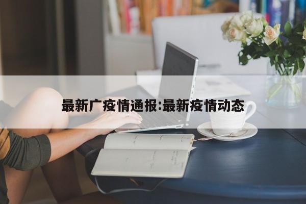 最新广疫情通报:最新疫情动态