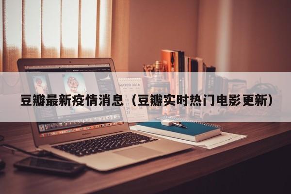 豆瓣最新疫情消息（豆瓣实时热门电影更新）