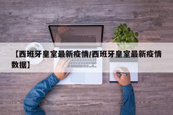 【西班牙皇室最新疫情/西班牙皇室最新疫情数据】