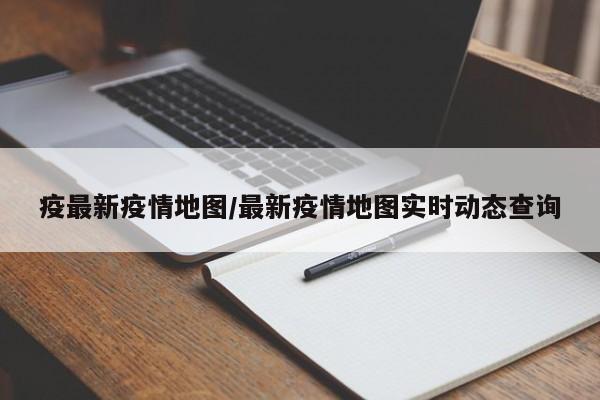 疫最新疫情地图/最新疫情地图实时动态查询
