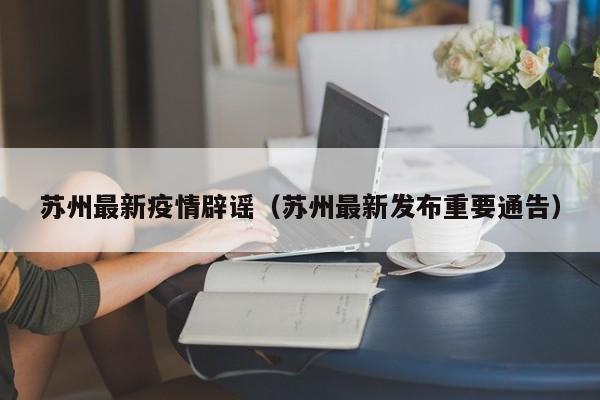 苏州最新疫情辟谣（苏州最新发布重要通告）