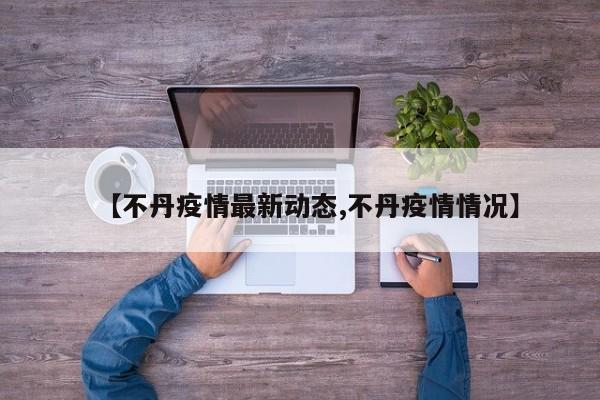 【不丹疫情最新动态,不丹疫情情况】