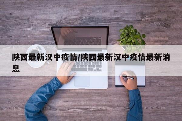 陕西最新汉中疫情/陕西最新汉中疫情最新消息