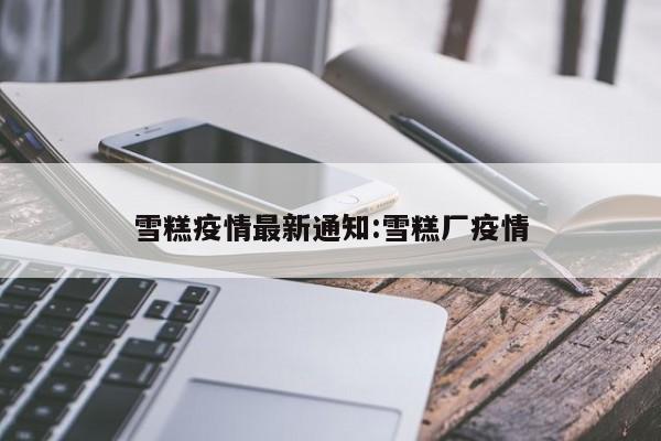 雪糕疫情最新通知:雪糕厂疫情