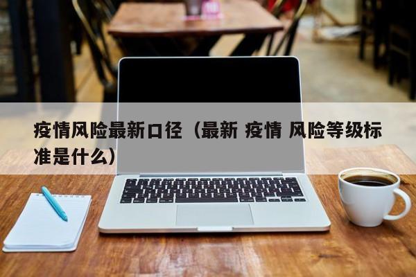 疫情风险最新口径（最新 疫情 风险等级标准是什么）