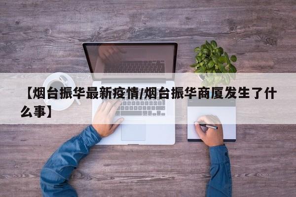 【烟台振华最新疫情/烟台振华商厦发生了什么事】
