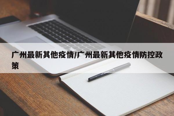 广州最新其他疫情/广州最新其他疫情防控政策