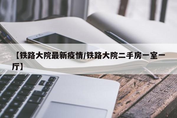 【铁路大院最新疫情/铁路大院二手房一室一厅】