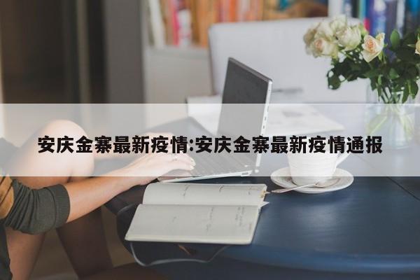 安庆金寨最新疫情:安庆金寨最新疫情通报