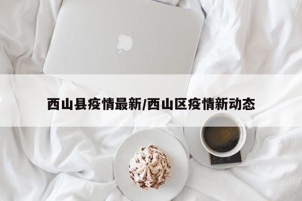 西山县疫情最新/西山区疫情新动态