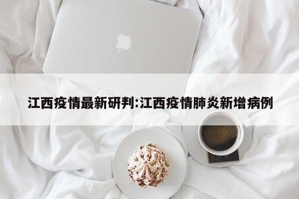 江西疫情最新研判:江西疫情肺炎新增病例