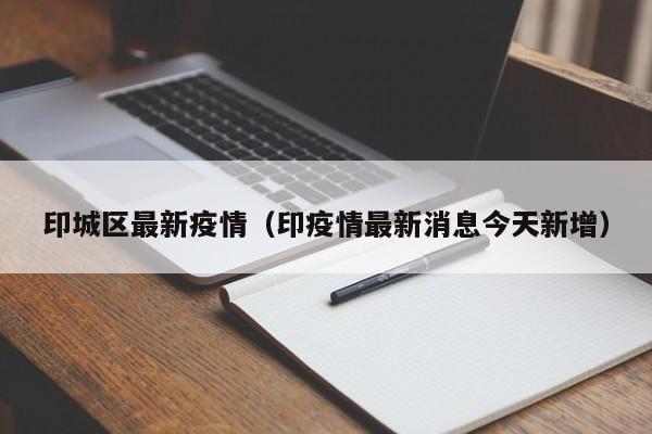 印城区最新疫情（印疫情最新消息今天新增）