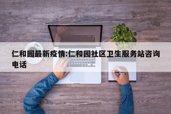 仁和园最新疫情:仁和园社区卫生服务站咨询电话