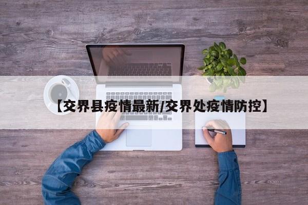 【交界县疫情最新/交界处疫情防控】