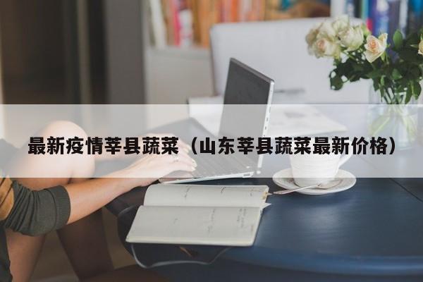 最新疫情莘县蔬菜（山东莘县蔬菜最新价格）