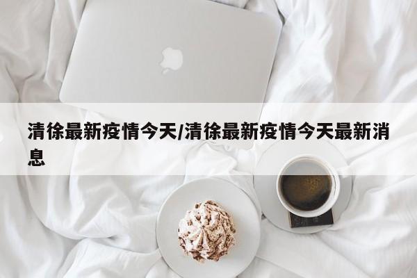 清徐最新疫情今天/清徐最新疫情今天最新消息