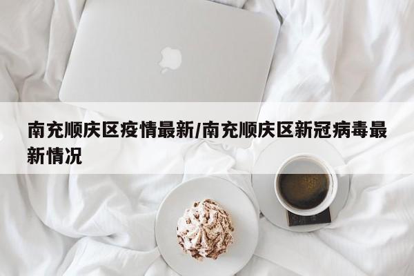 南充顺庆区疫情最新/南充顺庆区新冠病毒最新情况