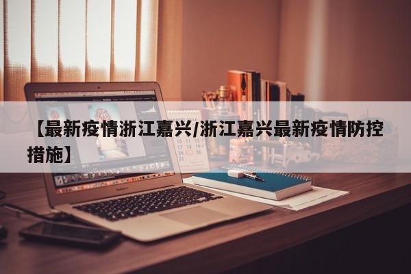 【最新疫情浙江嘉兴/浙江嘉兴最新疫情防控措施】