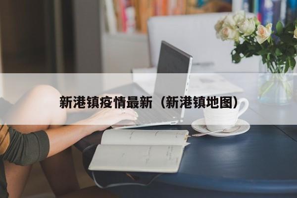 新港镇疫情最新（新港镇地图）