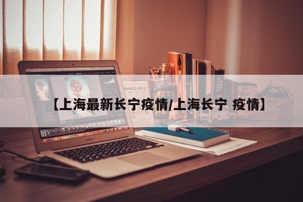 【上海最新长宁疫情/上海长宁 疫情】