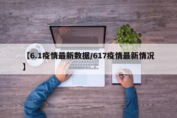 【6.1疫情最新数据/617疫情最新情况】