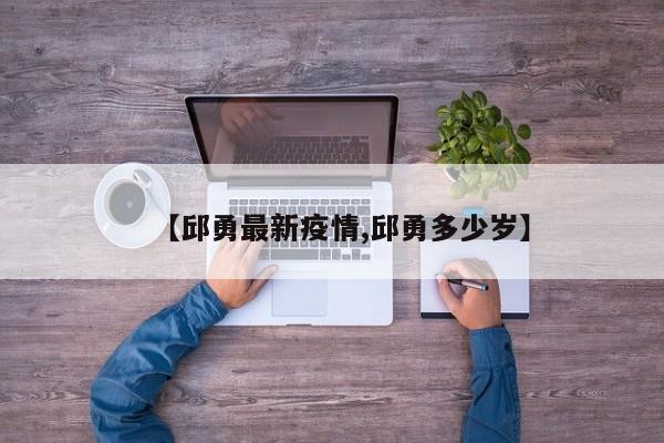 【邱勇最新疫情,邱勇多少岁】