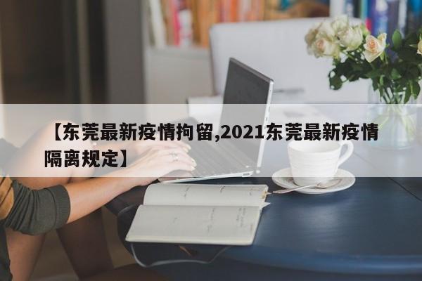 【东莞最新疫情拘留,2021东莞最新疫情隔离规定】