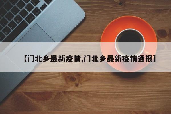 【门北乡最新疫情,门北乡最新疫情通报】