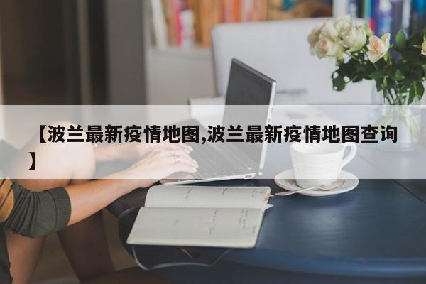 【波兰最新疫情地图,波兰最新疫情地图查询】