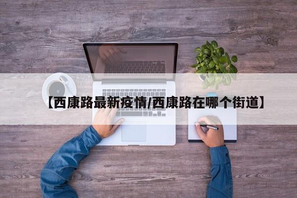 【西康路最新疫情/西康路在哪个街道】