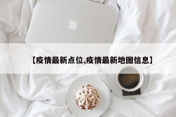【疫情最新点位,疫情最新地图信息】