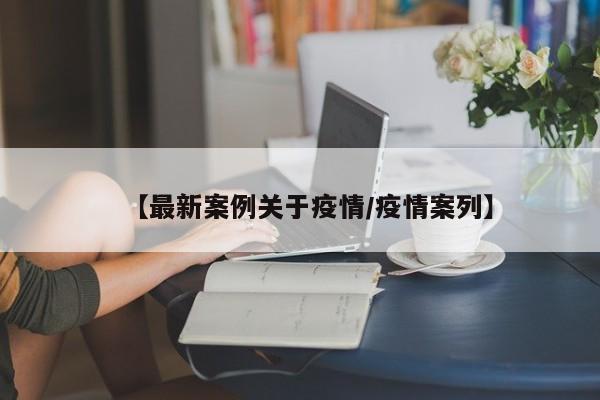 【最新案例关于疫情/疫情案列】