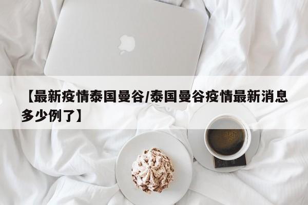 【最新疫情泰国曼谷/泰国曼谷疫情最新消息多少例了】