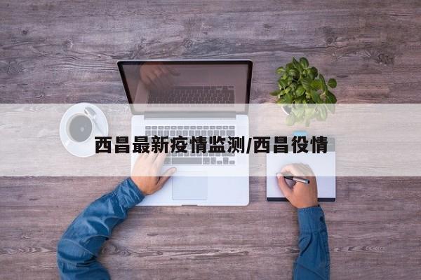 西昌最新疫情监测/西昌役情